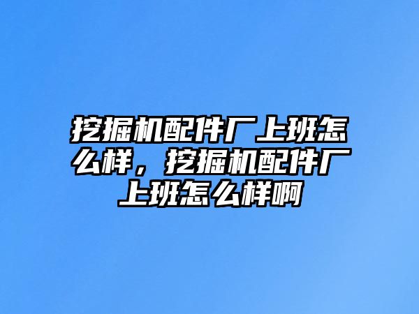 挖掘機配件廠上班怎么樣，挖掘機配件廠上班怎么樣啊