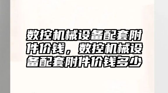 數(shù)控機械設備配套附件價錢，數(shù)控機械設備配套附件價錢多少