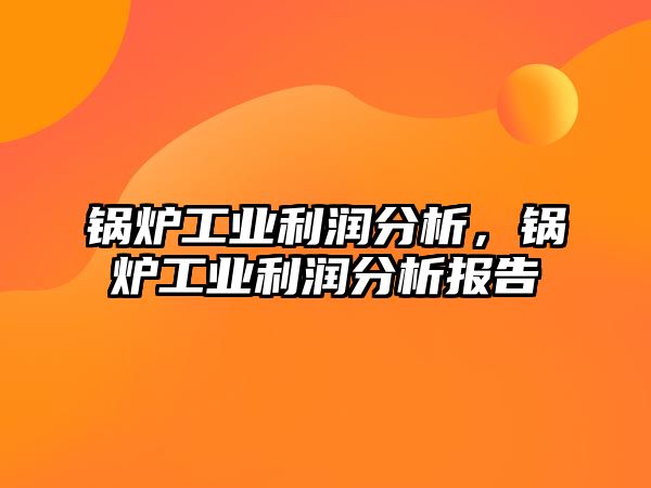 鍋爐工業(yè)利潤分析，鍋爐工業(yè)利潤分析報告