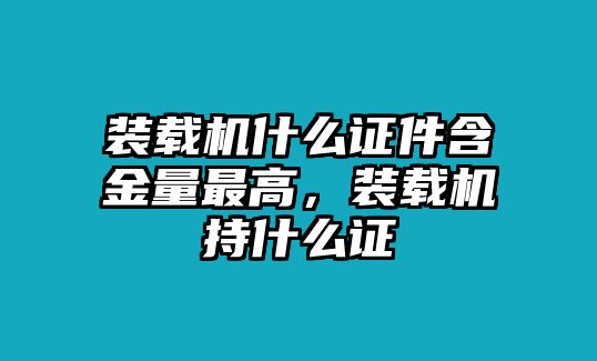 裝載機什么證件含金量最高，裝載機持什么證