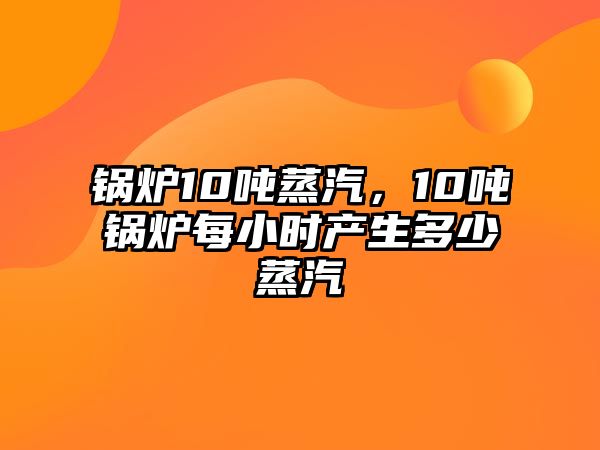 鍋爐10噸蒸汽，10噸鍋爐每小時(shí)產(chǎn)生多少蒸汽