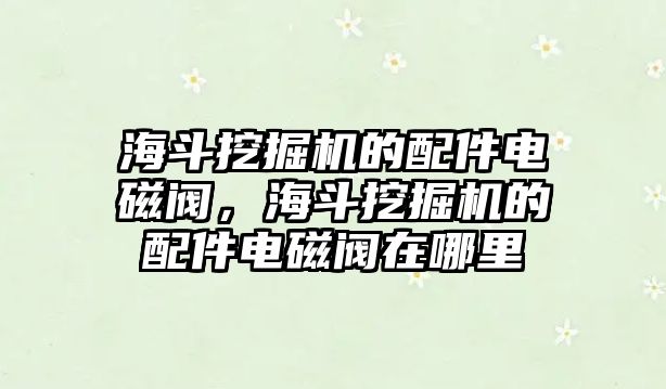 海斗挖掘機(jī)的配件電磁閥，海斗挖掘機(jī)的配件電磁閥在哪里