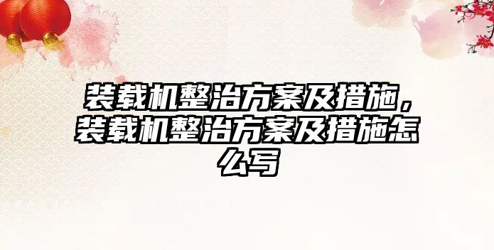 裝載機整治方案及措施，裝載機整治方案及措施怎么寫