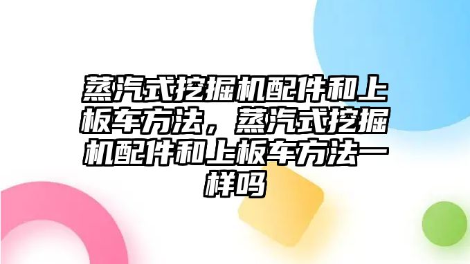 蒸汽式挖掘機(jī)配件和上板車方法，蒸汽式挖掘機(jī)配件和上板車方法一樣嗎