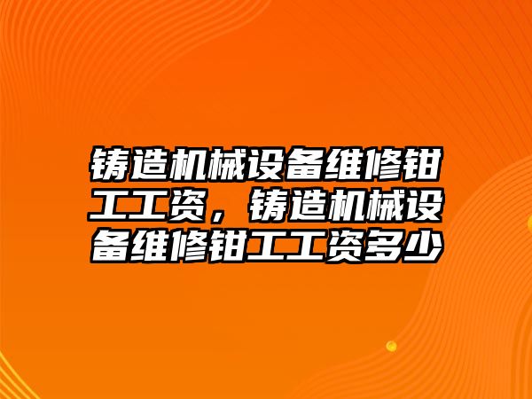 鑄造機械設(shè)備維修鉗工工資，鑄造機械設(shè)備維修鉗工工資多少