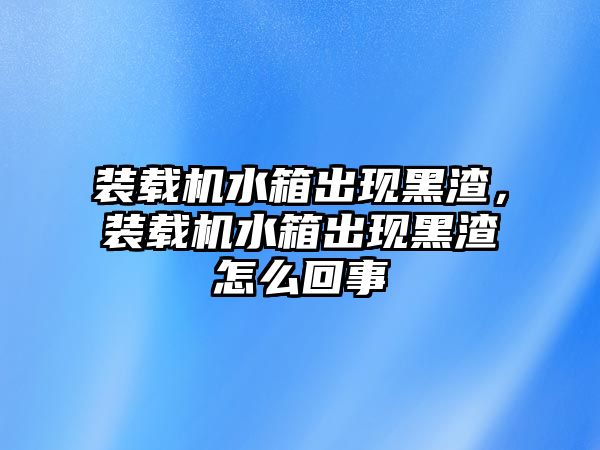 裝載機(jī)水箱出現(xiàn)黑渣，裝載機(jī)水箱出現(xiàn)黑渣怎么回事