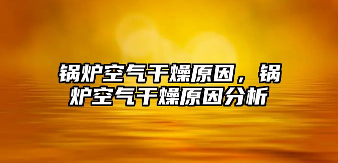 鍋爐空氣干燥原因，鍋爐空氣干燥原因分析