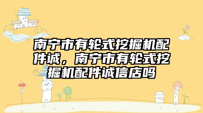 南寧市有輪式挖掘機(jī)配件誠，南寧市有輪式挖掘機(jī)配件誠信店嗎