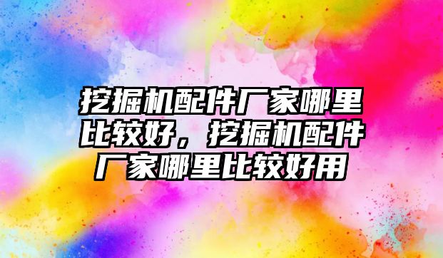 挖掘機配件廠家哪里比較好，挖掘機配件廠家哪里比較好用