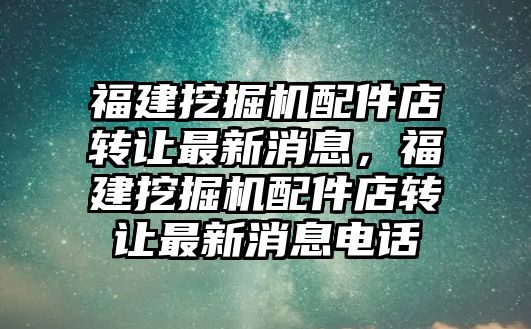 福建挖掘機配件店轉(zhuǎn)讓最新消息，福建挖掘機配件店轉(zhuǎn)讓最新消息電話