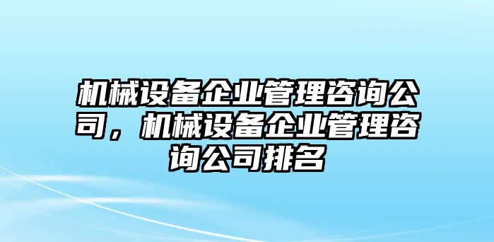 機(jī)械設(shè)備企業(yè)管理咨詢公司，機(jī)械設(shè)備企業(yè)管理咨詢公司排名