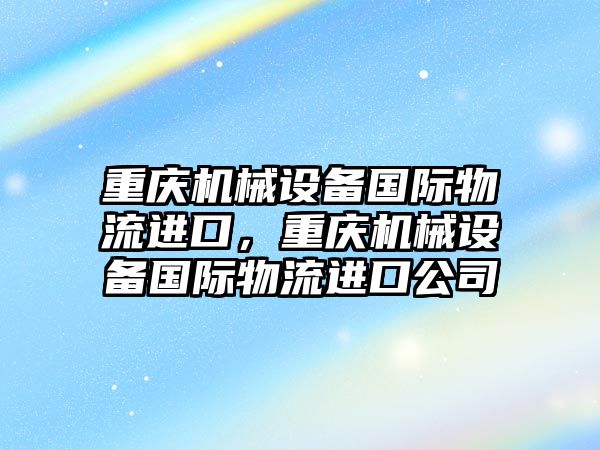 重慶機械設備國際物流進口，重慶機械設備國際物流進口公司