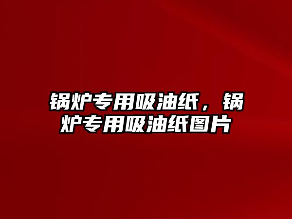 鍋爐專用吸油紙，鍋爐專用吸油紙圖片