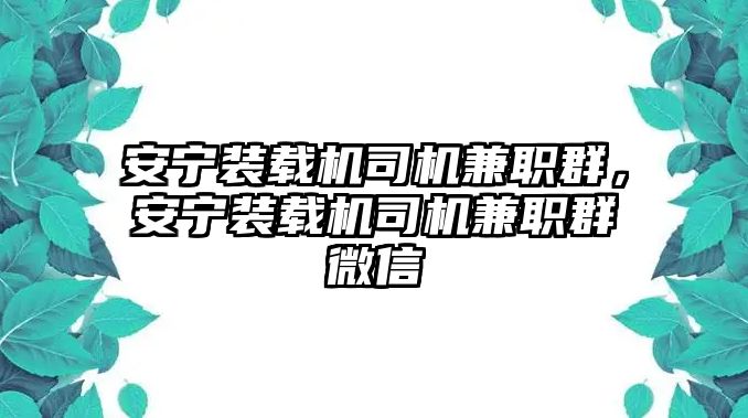 安寧裝載機(jī)司機(jī)兼職群，安寧裝載機(jī)司機(jī)兼職群微信