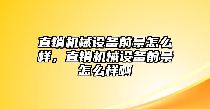 直銷機械設備前景怎么樣，直銷機械設備前景怎么樣啊