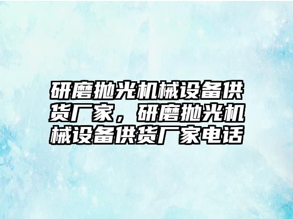 研磨拋光機(jī)械設(shè)備供貨廠家，研磨拋光機(jī)械設(shè)備供貨廠家電話