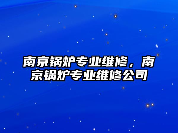 南京鍋爐專業(yè)維修，南京鍋爐專業(yè)維修公司