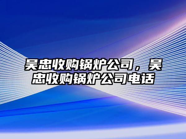 吳忠收購鍋爐公司，吳忠收購鍋爐公司電話