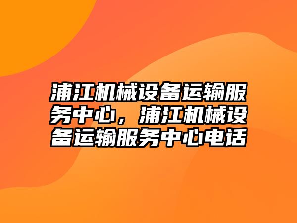 浦江機械設(shè)備運輸服務(wù)中心，浦江機械設(shè)備運輸服務(wù)中心電話