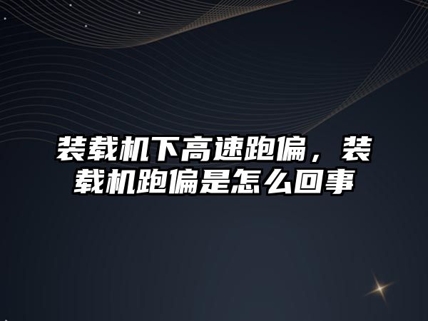 裝載機下高速跑偏，裝載機跑偏是怎么回事