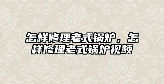 怎樣修理老式鍋爐，怎樣修理老式鍋爐視頻