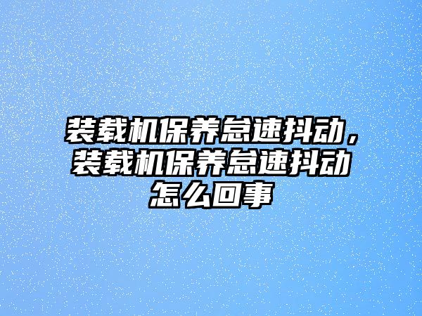 裝載機(jī)保養(yǎng)怠速抖動，裝載機(jī)保養(yǎng)怠速抖動怎么回事