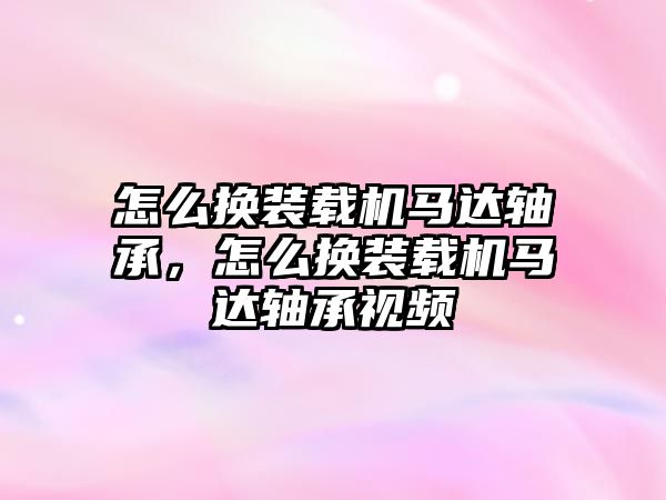 怎么換裝載機馬達軸承，怎么換裝載機馬達軸承視頻