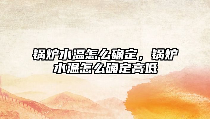 鍋爐水溫怎么確定，鍋爐水溫怎么確定高低