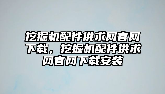 挖掘機(jī)配件供求網(wǎng)官網(wǎng)下載，挖掘機(jī)配件供求網(wǎng)官網(wǎng)下載安裝