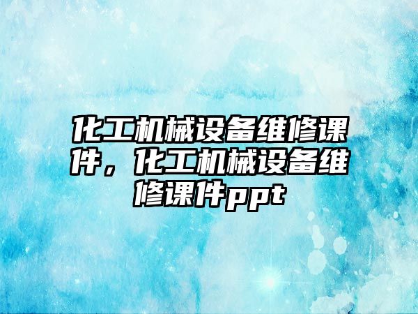 化工機械設(shè)備維修課件，化工機械設(shè)備維修課件ppt