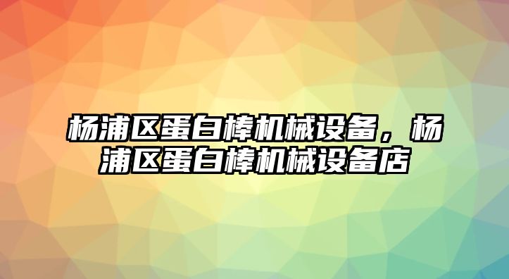 楊浦區(qū)蛋白棒機(jī)械設(shè)備，楊浦區(qū)蛋白棒機(jī)械設(shè)備店