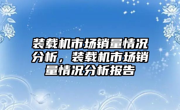 裝載機市場銷量情況分析，裝載機市場銷量情況分析報告