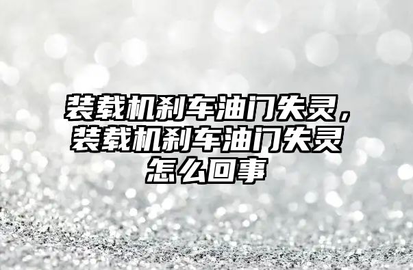 裝載機剎車油門失靈，裝載機剎車油門失靈怎么回事