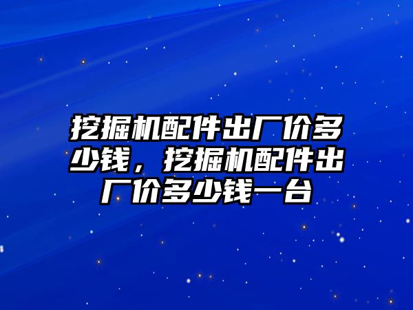 挖掘機配件出廠價多少錢，挖掘機配件出廠價多少錢一臺