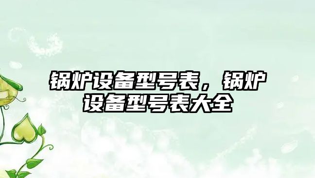 鍋爐設(shè)備型號(hào)表，鍋爐設(shè)備型號(hào)表大全