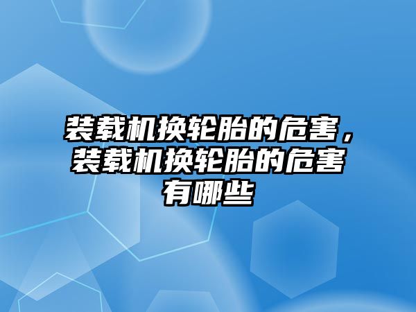 裝載機換輪胎的危害，裝載機換輪胎的危害有哪些