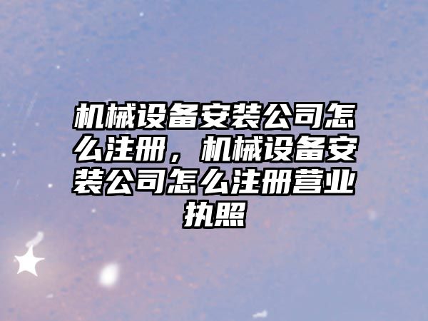 機(jī)械設(shè)備安裝公司怎么注冊(cè)，機(jī)械設(shè)備安裝公司怎么注冊(cè)營(yíng)業(yè)執(zhí)照