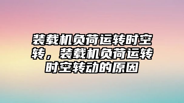 裝載機(jī)負(fù)荷運(yùn)轉(zhuǎn)時空轉(zhuǎn)，裝載機(jī)負(fù)荷運(yùn)轉(zhuǎn)時空轉(zhuǎn)動的原因