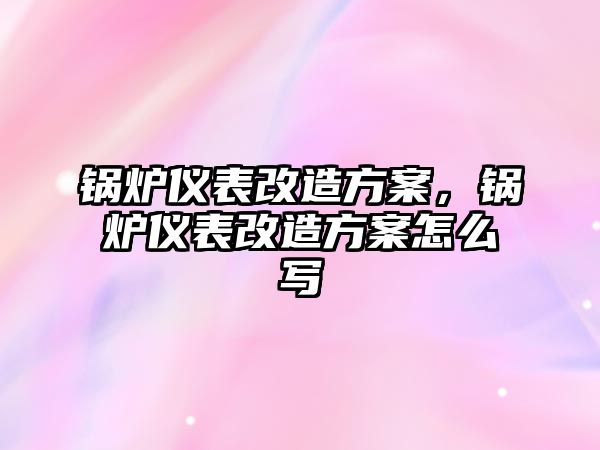 鍋爐儀表改造方案，鍋爐儀表改造方案怎么寫