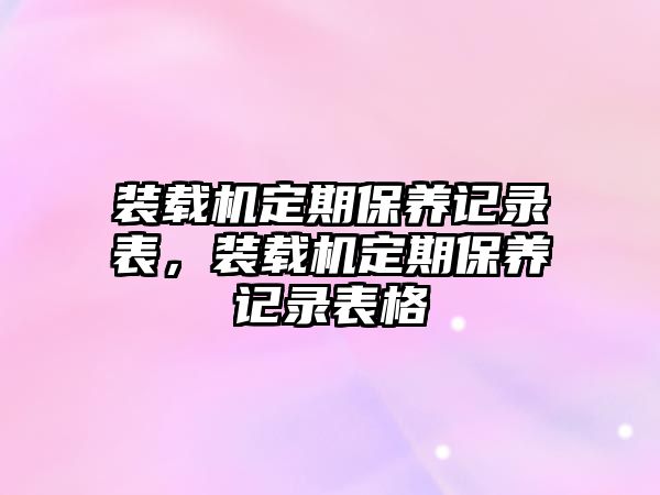 裝載機(jī)定期保養(yǎng)記錄表，裝載機(jī)定期保養(yǎng)記錄表格