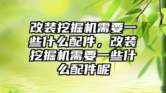 改裝挖掘機需要一些什么配件，改裝挖掘機需要一些什么配件呢