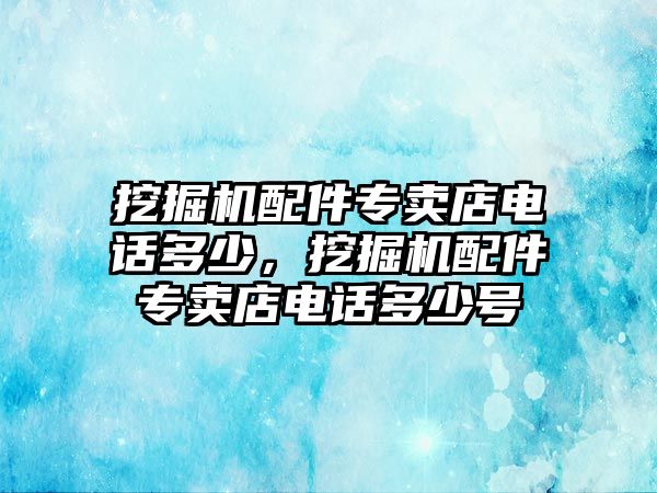 挖掘機配件專賣店電話多少，挖掘機配件專賣店電話多少號