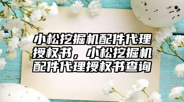 小松挖掘機配件代理授權書，小松挖掘機配件代理授權書查詢