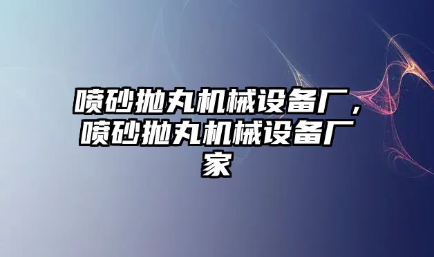 噴砂拋丸機(jī)械設(shè)備廠，噴砂拋丸機(jī)械設(shè)備廠家