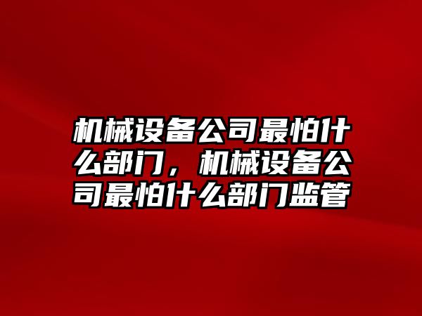 機(jī)械設(shè)備公司最怕什么部門，機(jī)械設(shè)備公司最怕什么部門監(jiān)管