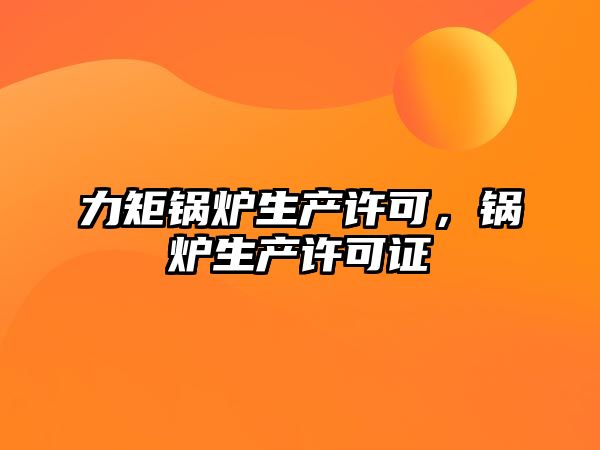 力矩鍋爐生產(chǎn)許可，鍋爐生產(chǎn)許可證