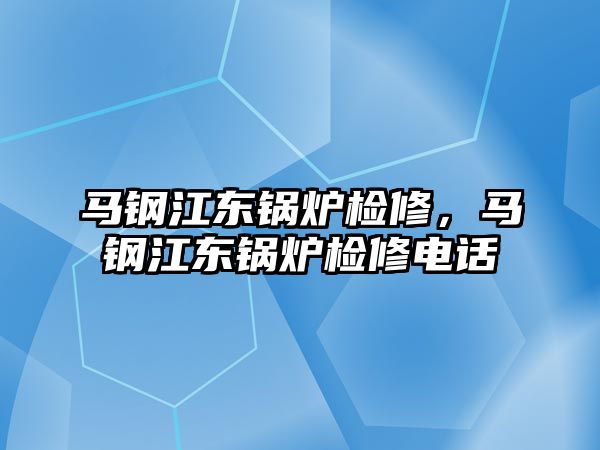 馬鋼江東鍋爐檢修，馬鋼江東鍋爐檢修電話