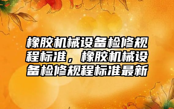 橡膠機械設(shè)備檢修規(guī)程標準，橡膠機械設(shè)備檢修規(guī)程標準最新