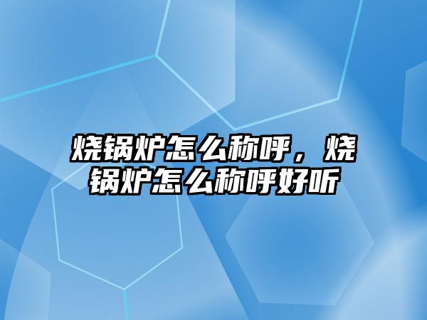 燒鍋爐怎么稱呼，燒鍋爐怎么稱呼好聽