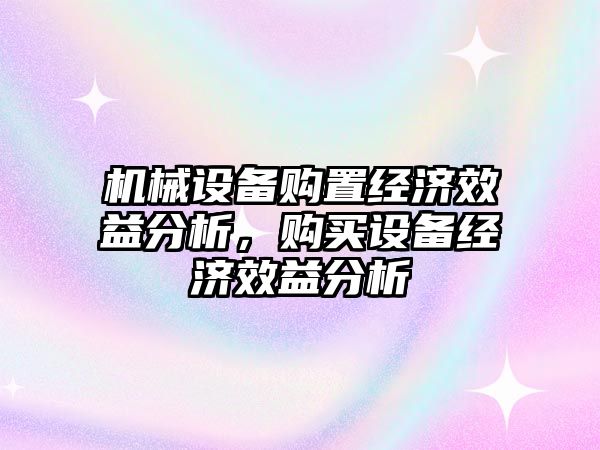 機械設(shè)備購置經(jīng)濟效益分析，購買設(shè)備經(jīng)濟效益分析